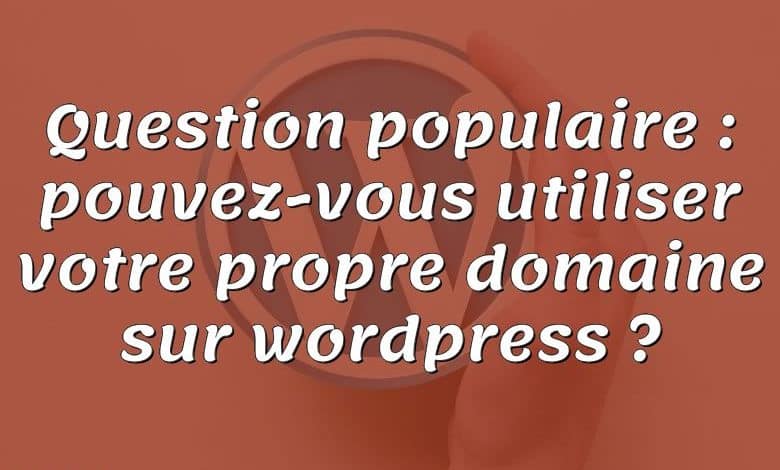 Question populaire : pouvez-vous utiliser votre propre domaine sur wordpress ?